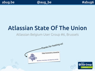 Atlassian State Of The Union
Atlassian Belgium User Group #6, Brussels
Thanks for hosting us!
@aug_be #abug6abug.be
http://www.bric.irisnet.be
 