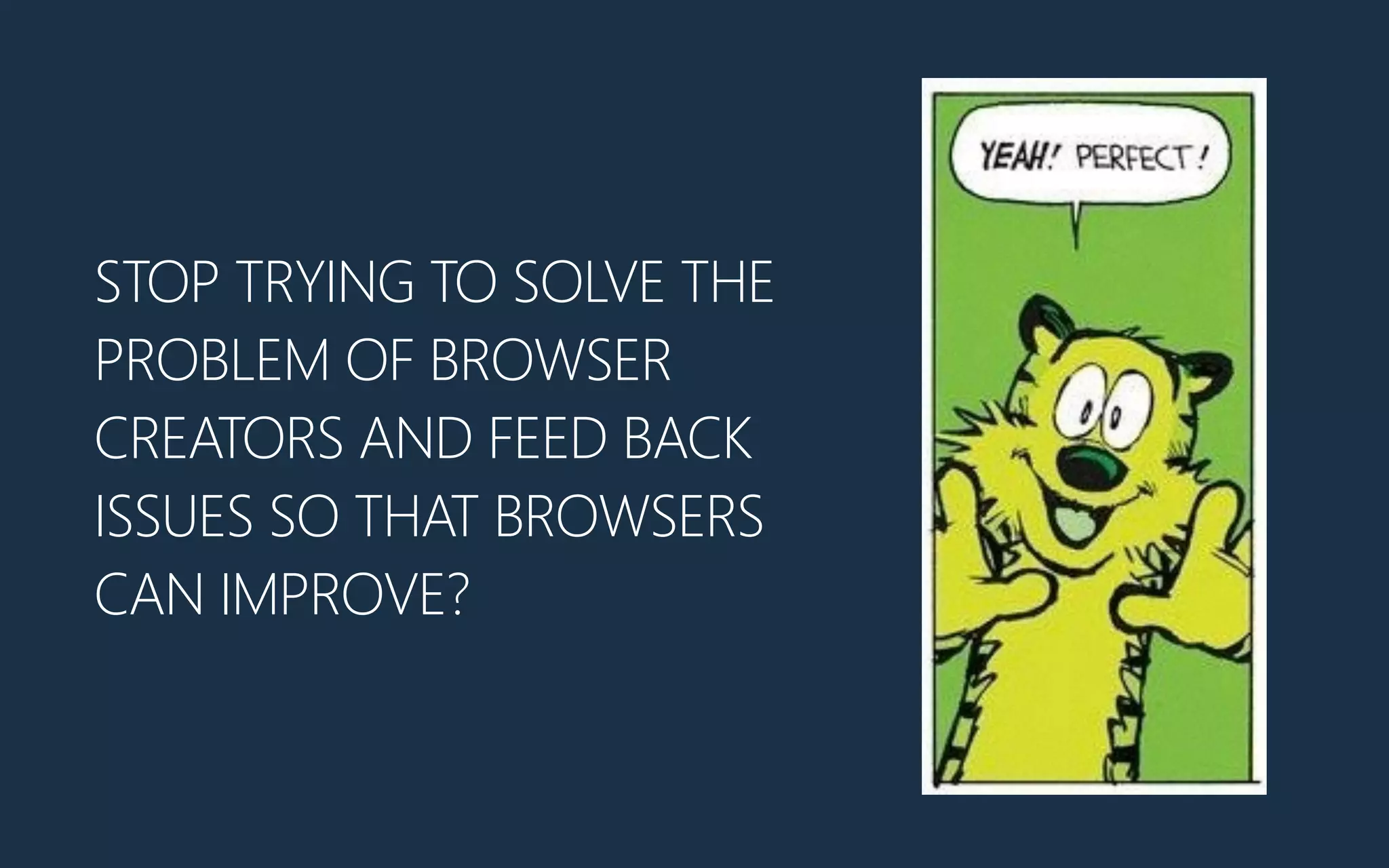 STOP TRYING TO SOLVE THE
PROBLEM OF BROWSER
CREATORS AND FEED BACK
ISSUES SO THAT BROWSERS
CAN IMPROVE?
 