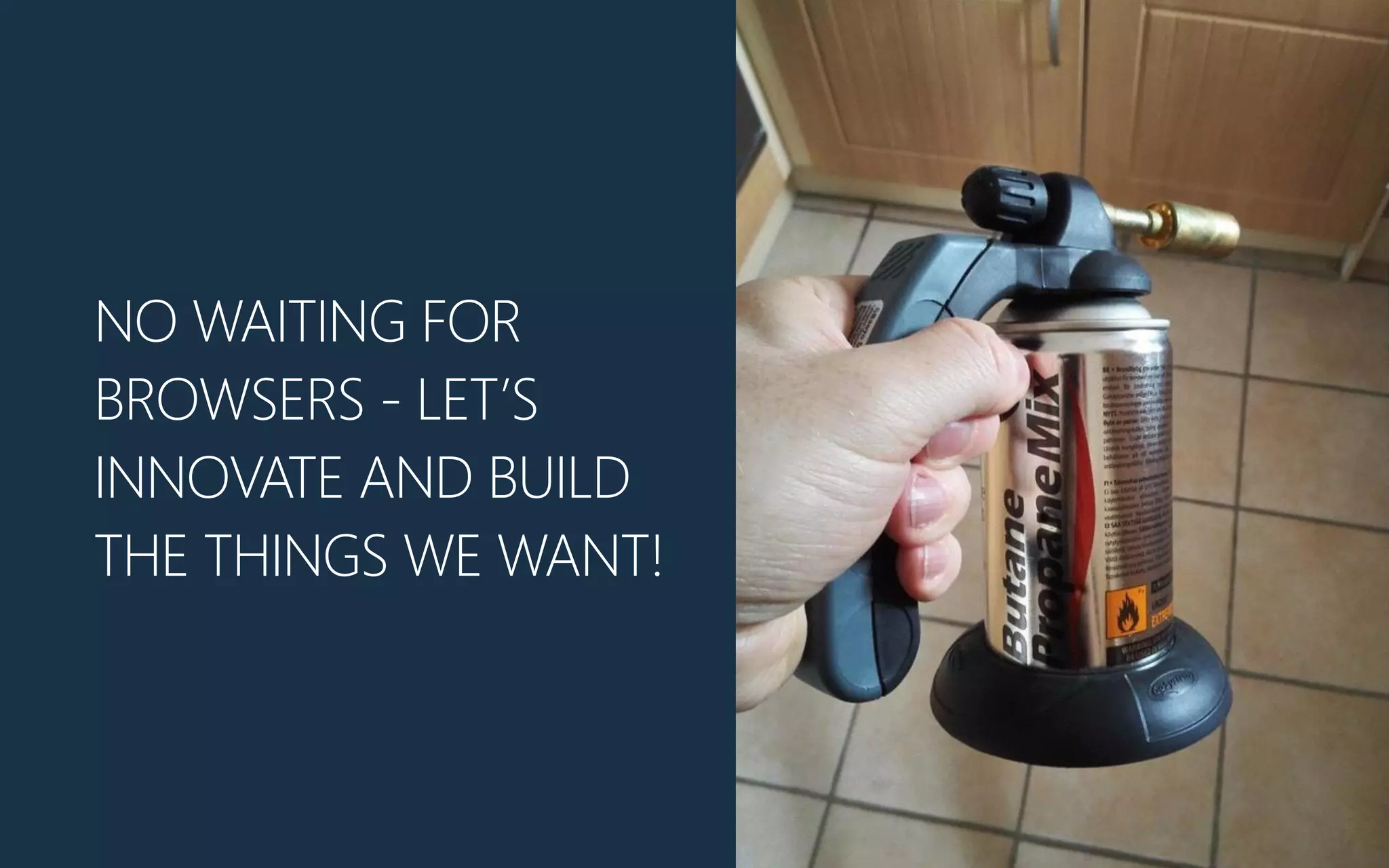 NO WAITING FOR
BROWSERS - LET’S
INNOVATE AND BUILD
THE THINGS WE WANT!
 