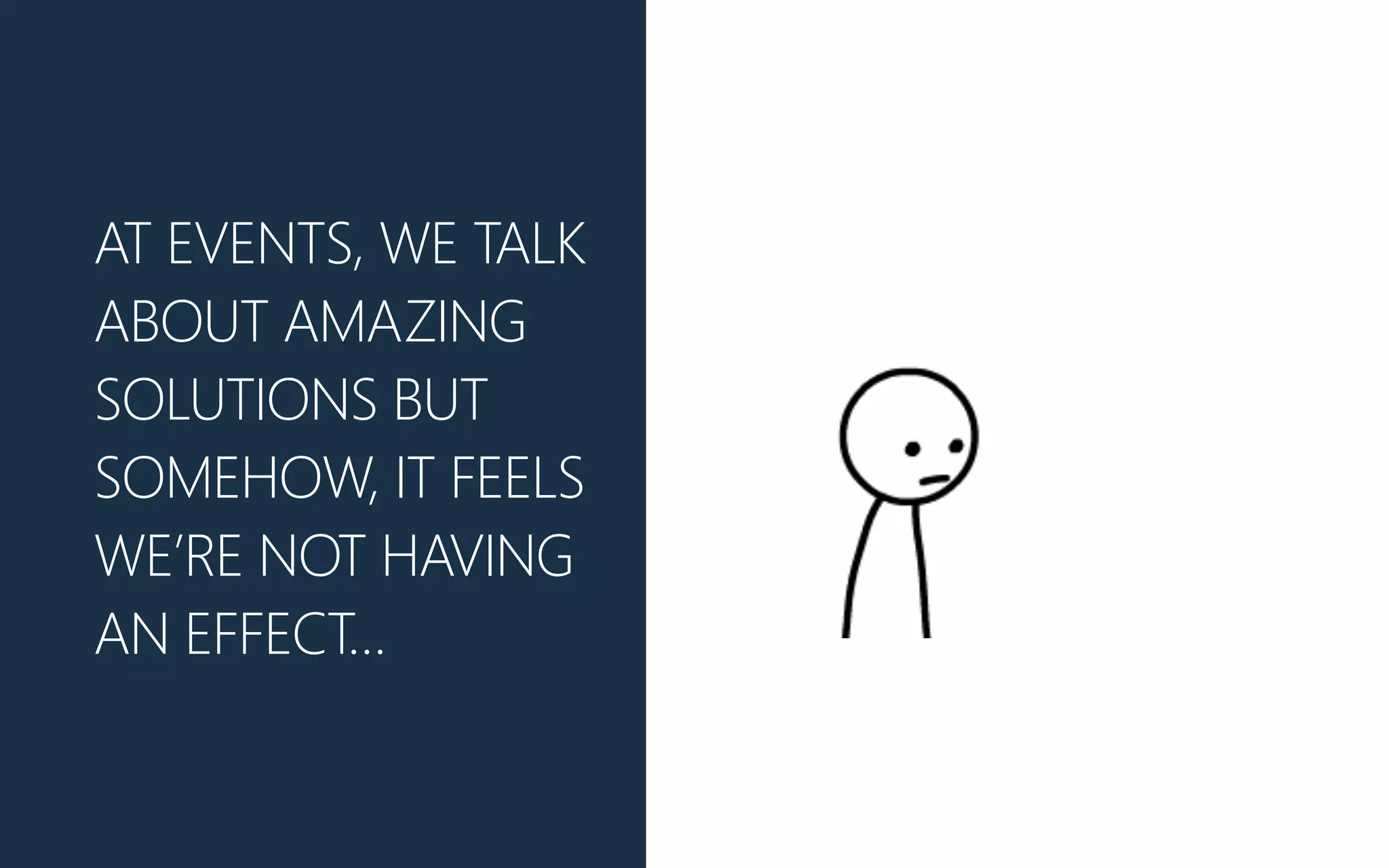 AT EVENTS, WE TALK
ABOUT AMAZING
SOLUTIONS BUT
SOMEHOW, IT FEELS
WE’RE NOT HAVING
AN EFFECT…
 