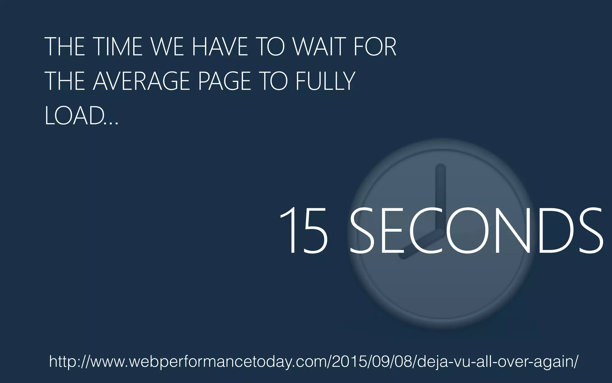 🕗15 SECONDS
http://www.webperformancetoday.com/2015/09/08/deja-vu-all-over-again/
THE TIME WE HAVE TO WAIT FOR
THE AVERAGE PAGE TO FULLY
LOAD…
 