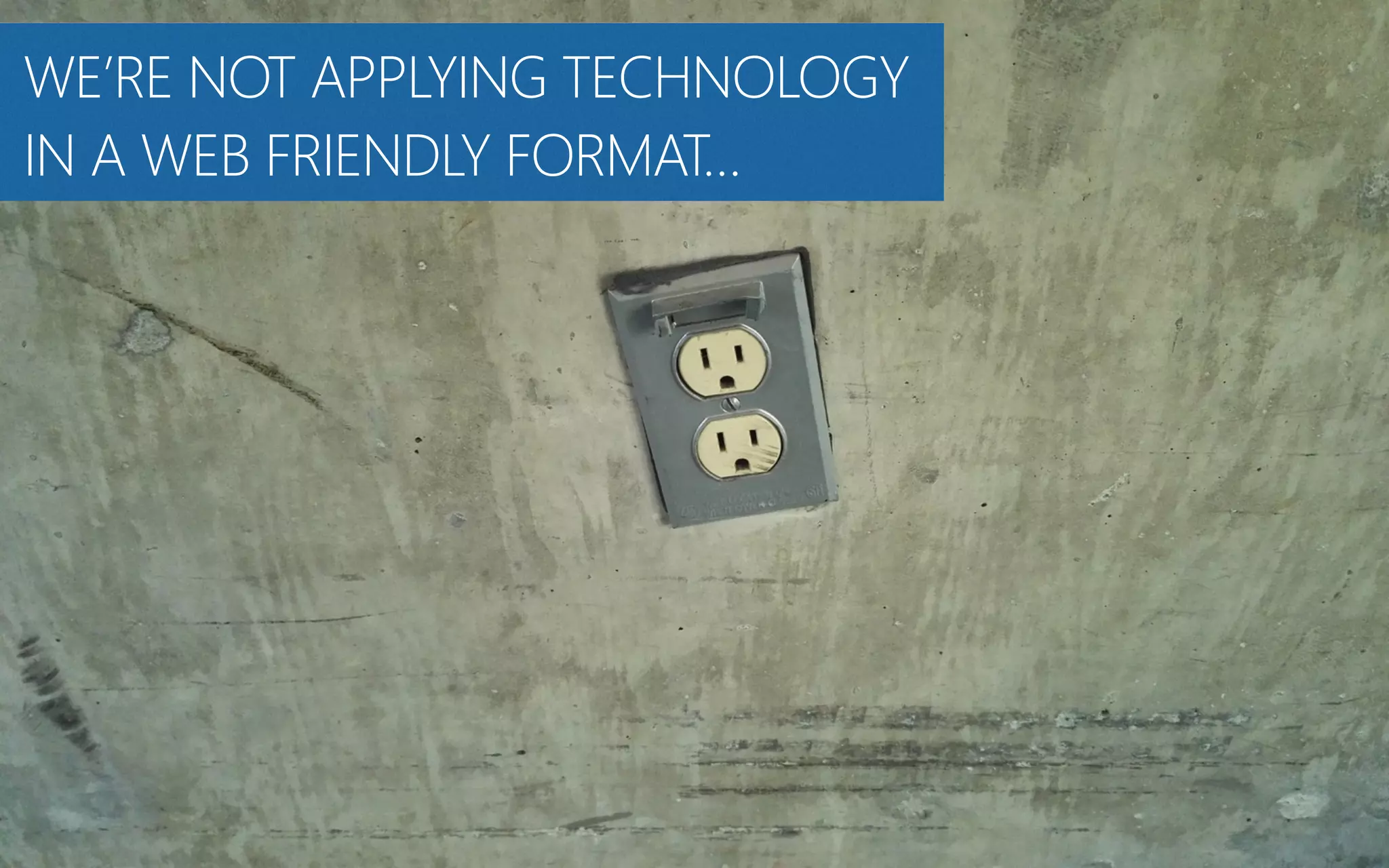 WE’RE NOT APPLYING TECHNOLOGY
IN A WEB FRIENDLY FORMAT…
 