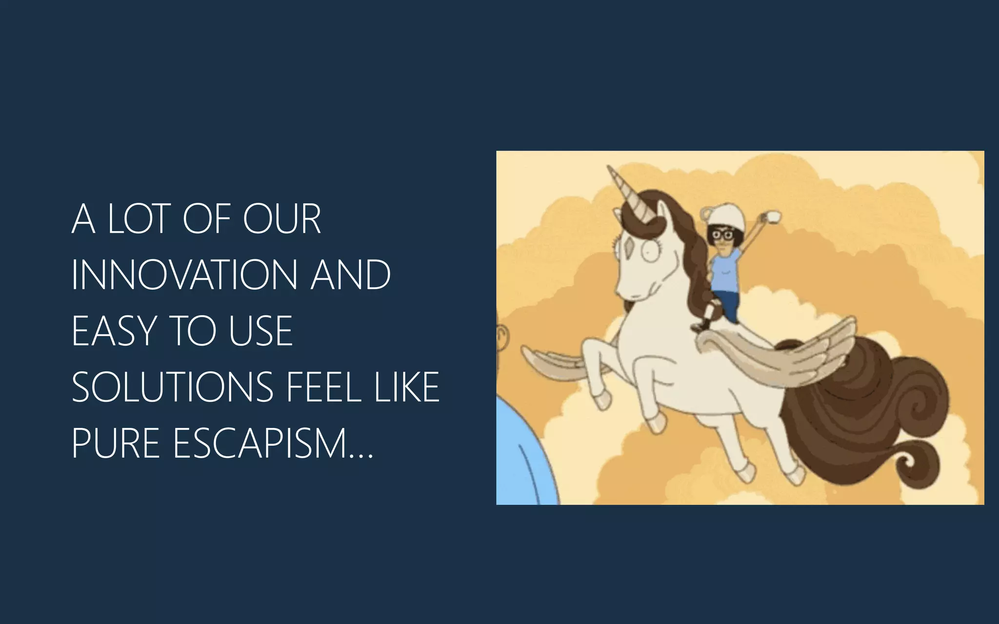 A LOT OF OUR
INNOVATION AND
EASY TO USE
SOLUTIONS FEEL LIKE
PURE ESCAPISM…
 