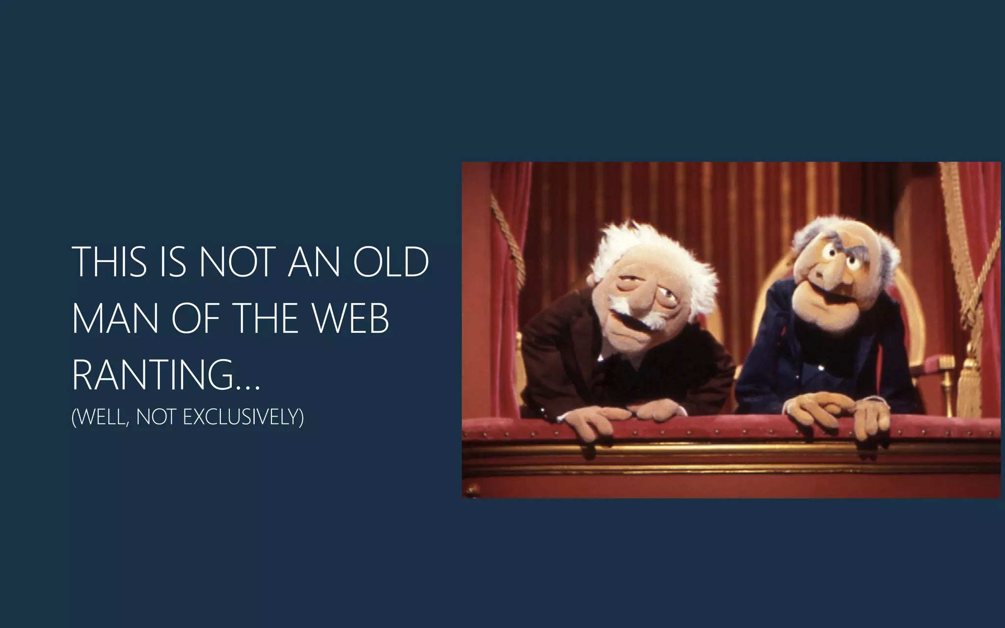 THIS IS NOT AN OLD
MAN OF THE WEB
RANTING…
(WELL, NOT EXCLUSIVELY)
 
