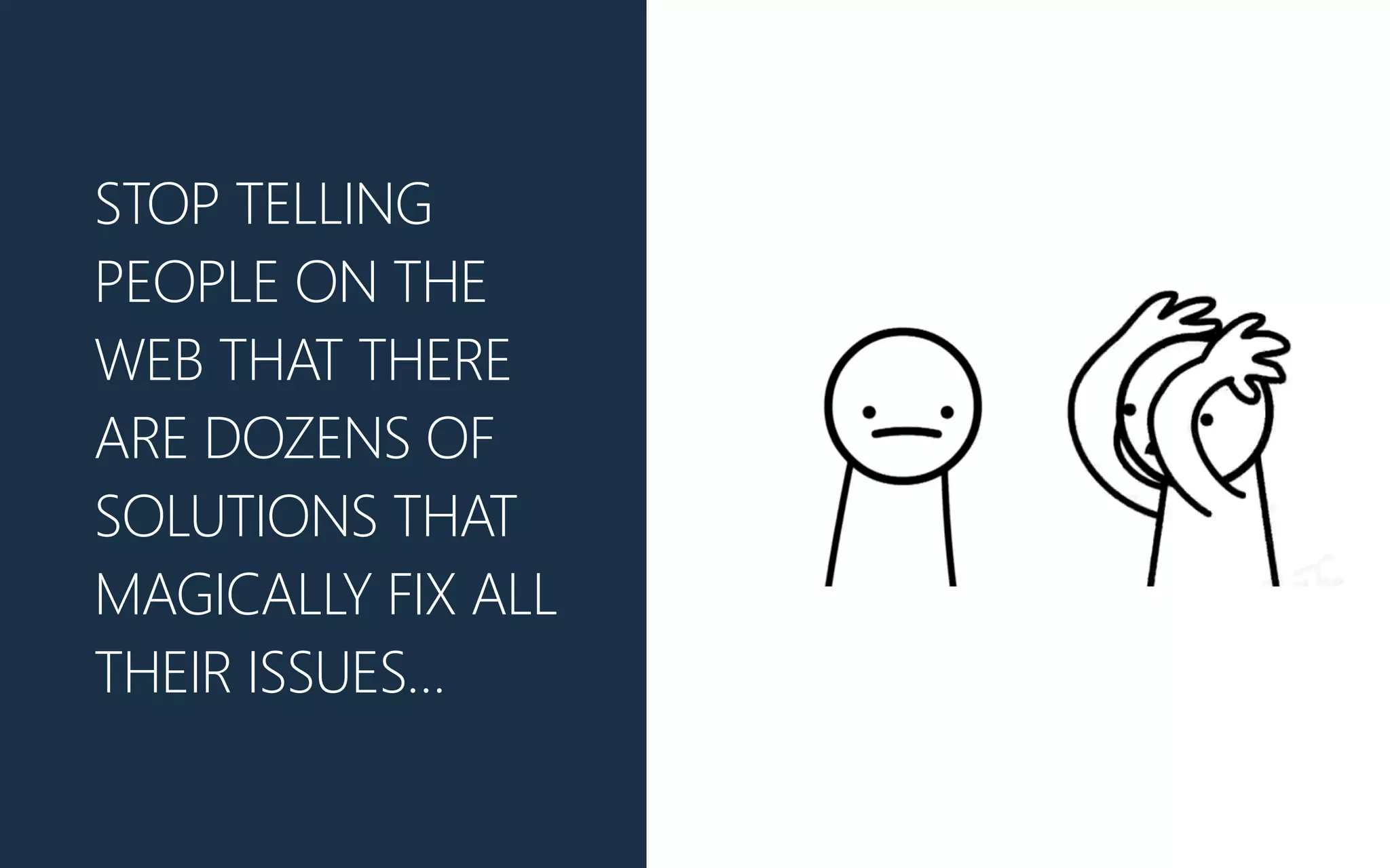 STOP TELLING
PEOPLE ON THE
WEB THAT THERE
ARE DOZENS OF
SOLUTIONS THAT
MAGICALLY FIX ALL
THEIR ISSUES…
 