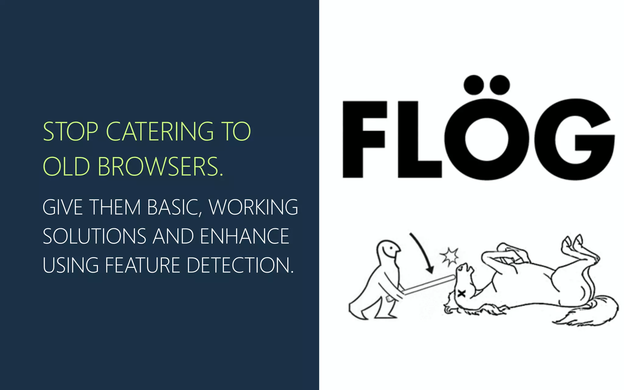 STOP CATERING TO
OLD BROWSERS.
GIVE THEM BASIC, WORKING
SOLUTIONS AND ENHANCE
USING FEATURE DETECTION.
 