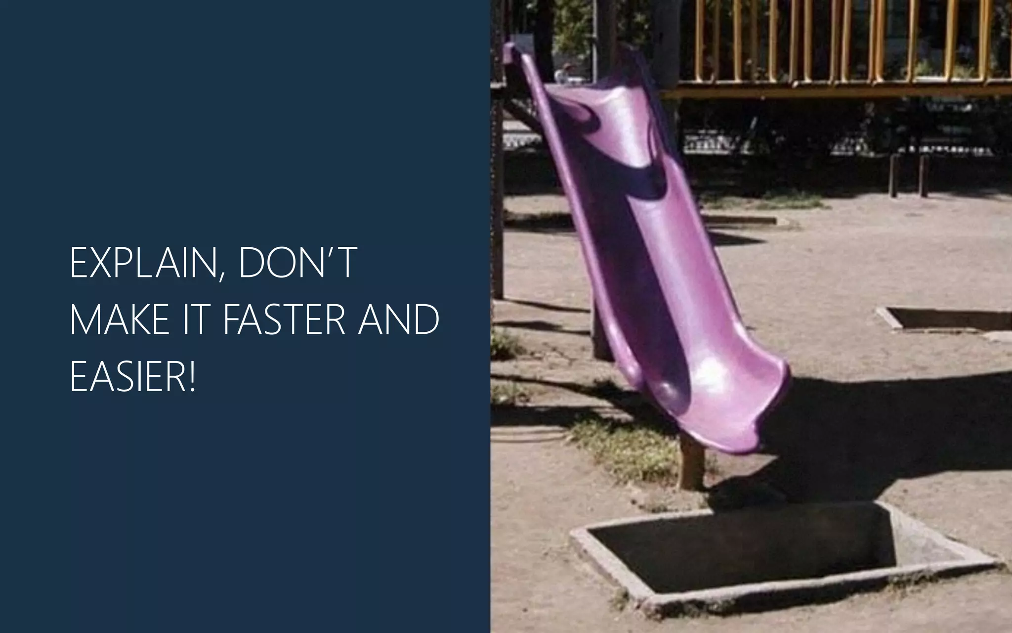 EXPLAIN, DON’T
MAKE IT FASTER AND
EASIER!
 