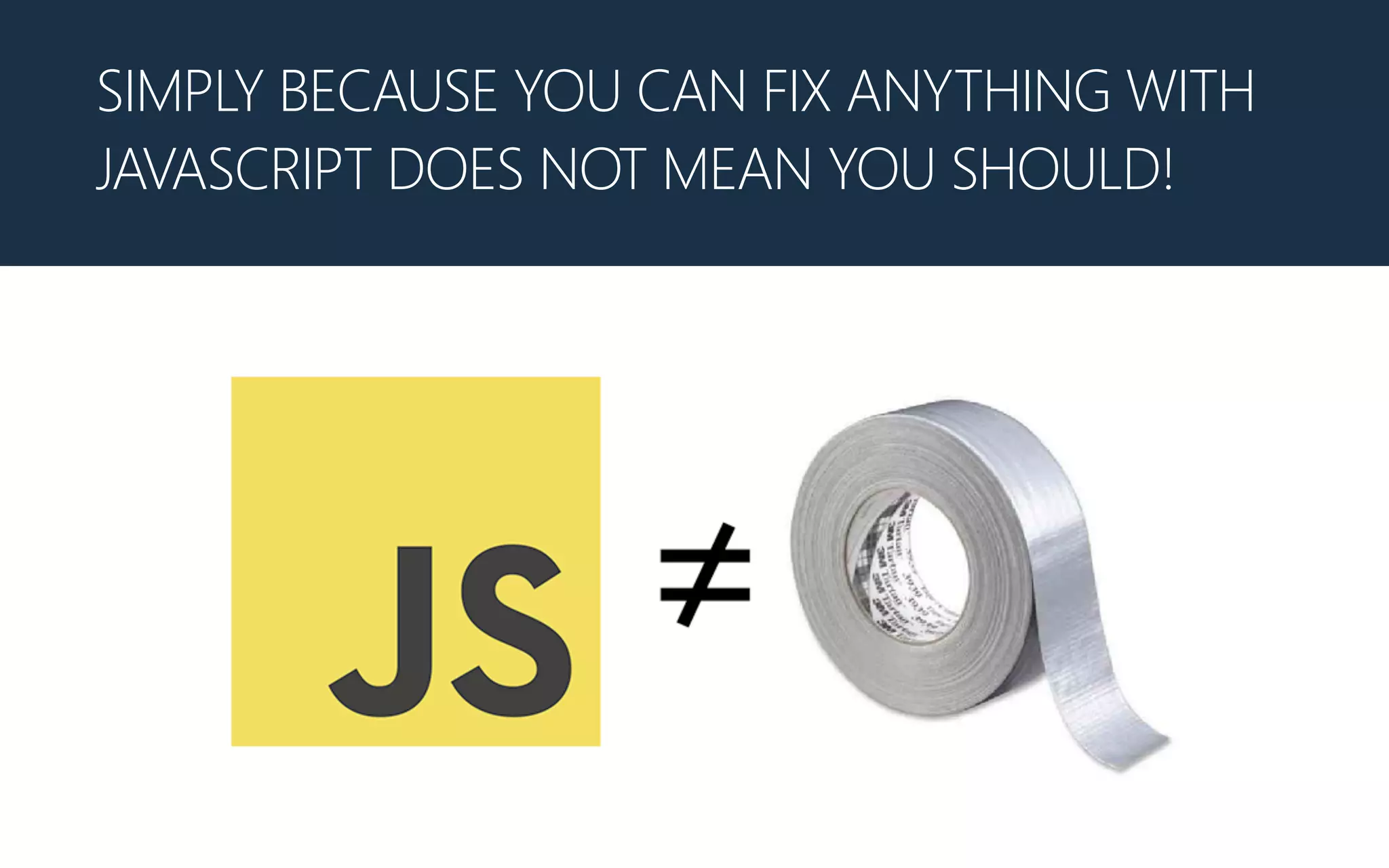 SIMPLY BECAUSE YOU CAN FIX ANYTHING WITH
JAVASCRIPT DOES NOT MEAN YOU SHOULD!
 