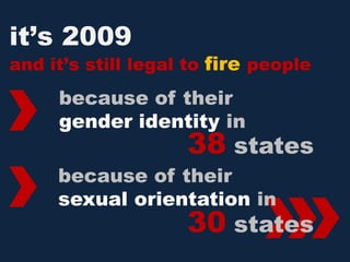 it’s 2009
and it’s still legal to fire people
     because of their
     gender identity in
                    38 states


                             »
                             »
     because of their
     sexual orientation in
                    30 states
 