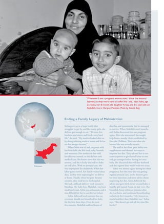 S av e t h e c h i l d r e n · S tat e o f t h e Wo r l d ’ s M ot h e r s 2 0 1 2                                                                       13




                                                                                       “Whenever I see a pregnant woman now, I share the lessons I
                                                                                        learned, so they won’t have to suffer like I did,” says Sobia, age
                                                                                        23. Sobia, her 8-month-old daughter Arooj, and 3½-year-old son
                                                                                        Abdullah, live in Haripur, Pakistan. Photo by Daulat Baig



                                                         Ending a Family Legacy of Malnutrition

                                                         Sobia grew up in a large family that                  diarrhea and pneumonia, but he managed
                                                         struggled to get by, and like many girls, she         to survive. When Abdullah was 8 months
                                                         did not get enough to eat. “We were five              old, Sobia discovered she was pregnant
                                                         brothers and sisters and lived a very hard            again. After she miscarried, she sought
                                                         life,” she said. “My mother looked after us           help from a nearby clinic established by
                                                         by doing tailoring work at home and fed us            Save the Children. That was when she
                                                         on this meager income.”                               learned she was severely anemic.
                                                              When Sobia was 18 and pregnant with                  The staff at the clinic gave Sobia iron
                                                         her first child, she felt tired, achy, feverish       supplements and showed her ways to
                                                         and nauseous. Her mother-in-law told                  improve her diet. They advised her to use
                                                         her this was normal, so she did not seek              contraceptives to give herself time to rest
                                                         medical care. She knows now that she was              and get stronger before having her next
                                                         anemic, and she is lucky she and her baby             baby. She discussed this with her husband
                  Pakistan                               are still alive. With no prenatal care, she           and they agreed they would wait two years.
                                                         was unprepared for childbirth. When her                   Sobia was anemic again during her third
                                                         labor pains started, her family waited three          pregnancy, but this time she was getting
                                                         days, as they were expecting her to deliver           regular prenatal care, so the doctors gave
                                                         at home. Finally, when her pain became                her iron injections and more advice about
                                                         extreme, they took her to the hospital.               improving her diet. Sobia followed the
                                                         She had a difficult delivery with extensive           advice and gave birth to her second baby, a
                                                         bleeding. Her baby boy, Abdullah, was born            healthy girl named Arooj, in July 2011. She
                                                         small and weak. Sobia was exhausted, and it           breastfed Arooj within 30 minutes after
                                                         was difficult for her to care for her infant.         she was born, and continued breastfeeding
                                                              Sobia followed local customs that say            exclusively for 6 months. “My Arooj is so
                                                         a woman should not breastfeed her baby                much healthier than Abdullah was,” Sobia
                                                         for the first three days. Over the next               says. “She doesn’t get sick all the time like
                                                         few months, Abdullah suffered bouts of                he did.”
 