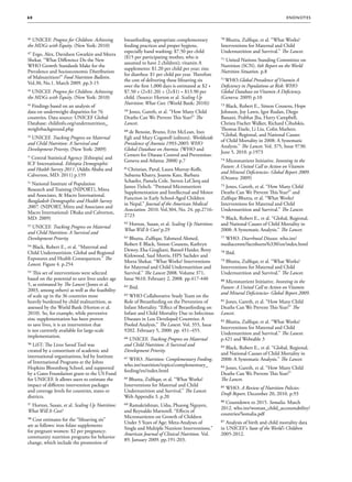 60                                                                                                                                 e nd N ot e s




46 UNICEF. Progress for Children: Achieving      breastfeeding, appropriate complementary         70 Bhutta, Zulfiqar, et al. “What Works?
the MDGs with Equity. (New York: 2010)           feeding practices and proper hygiene,            Interventions for Maternal and Child
                                                 especially hand washing: $7.50 per child         Undernutrition and Survival.” The Lancet.
47 Ergo, Alex, Davidson Gwatkin and Meera
                                                 ($15 per participating mother, who is
Shekar. “What Difference Do the New                                                               71 United Nations Standing Committee on
                                                 assumed to have 2 children); vitamin A
WHO Growth Standards Make for the                                                                 Nutrition (SCN). 6th Report on the World
                                                 supplements: $1.20 per child per year; zinc
Prevalence and Socioeconomic Distribution                                                         Nutrition Situation. p.8
                                                 for diarrhea: $1 per child per year. Therefore
of Malnutrition?” Food Nutrition Bulletin.
                                                 the cost of delivering these lifesaving six      72 WHO.Global Prevalence of Vitamin A
Vol.30, No.1. March 2009. pp.3-15
                                                 over the first 1,000 days is estimated at $2 +   Deficiency in Populations at Risk: WHO
48
   UNICEF. Progress for Children: Achieving      $7.50 + (2×$1.20) + (2×$1) = $13.90 per          Global Database on Vitamin A Deficiency.
the MDGs with Equity. (New York: 2010)           child. (Source: Horton et al. Scaling Up         (Geneva: 2009) p.10
                                                 Nutrition: What Cost. (World Bank: 2010))
49
  Findings based on an analysis of                                                                73 Black, Robert E., Simon Cousens, Hope
data on underweight disparities for 76           59 Jones, Gareth, et al. “How Many Child         Johnson, Joy Lawn, Igor Rudan, Diego
countries. Data source: UNICEF Global            Deaths Can We Prevent This Year?” The            Bassani, Prabhat Jha, Harry Campbell,
Database: childinfo.org/undernutrition_          Lancet.                                          Christa Fischer Walker, Richard Cibulskis,
weightbackground.php                                                                              Thomas Eisele, Li Liu, Colin Mathers.
                                                 60 de Benoist, Bruno, Erin McLean, Ines
                                                                                                  “Global, Regional, and National Causes
50
  UNICEF. Tracking Progress on Maternal          Egli and Mary Cogswell (editors). Worldwide
                                                                                                  of Child Mortality in 2008: A Systematic
and Child Nutrition: A Survival and              Prevalence of Anemia 1993-2005: WHO
                                                                                                  Analysis.” The Lancet. Vol. 375, Issue 9730.
Development Priority. (New York: 2009)           Global Database on Anemia. (WHO and
                                                                                                  June 5, 2010. p.1973
                                                 Centers for Disease Control and Prevention:
51
   Central Statistical Agency [Ethiopia] and
                                                 Geneva and Atlanta: 2008) p.7                    74 Micronutrient Initiative. Investing in the
ICF International. Ethiopia Demographic
                                                                                                  Future: A United Call to Action on Vitamin
and Health Survey 2011. (Addis Ababa and         6 Christian, Parul, Laura Murray-Kolb,
                                                  1
                                                                                                  and Mineral Deficiencies- Global Report 2009.
Calverton, MD: 2011) p.159                       Subarna Khatry, Joanne Katz, Barbara
                                                                                                  (Ottawa: 2009)
                                                 Schaefer, Pamela Cole, Steven LeClerq and
52
   National Institute of Population
                                                 James Tielsch. “Prenatal Micronutrient           75 Jones, Gareth, et al. “How Many Child
Research and Training (NIPORT), Mitra
                                                 Supplementation and Intellectual and Motor       Deaths Can We Prevent This Year?” and
and Associates,  Macro International.
                                                 Function in Early School-Aged Children           Zulfiqar Bhutta, et al. “What Works?
Bangladesh Demographic and Health Survey
                                                 in Nepal.” Journal of the American Medical       Interventions for Maternal and Child
2007. (NIPORT, Mitra and Associates and
                                                 Association. 2010. Vol.304, No. 24. pp.2716-     Undernutrition and Survival.” The Lancet.
Macro International: Dhaka and Calverton,
                                                 2723
MD: 2009)                                                                                         76 Black, Robert E., et al. “Global, Regional,
                                                 62 Horton, Susan, et al. Scaling Up Nutrition:   and National Causes of Child Mortality in
5 UNICEF. Tracking Progress on Maternal
 3
                                                 What Will It Cost? p.29                          2008: A Systematic Analysis.” The Lancet.
and Child Nutrition: A Survival and
Development Priority.                            63 Bhutta, Zulfiqar, Tahmeed Ahmed,              77 WHO. Diarrhoeal Disease. who.int/
                                                 Robert E Black, Simon Cousens, Kathryn           mediacentre/factsheets/fs330/en/index.html
54 Black, Robert E., et al. “Maternal and
                                                 Dewey, Elsa Giugliani, Batool Haider, Betty
Child Undernutrition: Global and Regional                                                         78 Ibid.
                                                 Kirkwood, Saul Morris, HPS Sachdev and
Exposures and Health Consequences.” The
                                                 Meera Shekar. “What Works? Interventions         79 Bhutta, Zulfiqar, et al. “What Works?
Lancet. Figure 4. p.254
                                                 for Maternal and Child Undernutrition and        Interventions for Maternal and Child
55 This set of interventions were selected       Survival.” The Lancet 2008. Volume 371,          Undernutrition and Survival.” The Lancet.
based on the potential to save lives under age   Issue 9610. February 2, 2008. pp.417-440
                                                                                                  80 Micronutrient Initiative. Investing in the
5, as estimated by The Lancet (Jones et al.
                                                 64 Ibid.                                         Future: A United Call to Action on Vitamin
2003, among others) as well as the feasibility
                                                                                                  and Mineral Deficiencies- Global Report 2009.
of scale up in the 36 countries most             65 WHO Collaborative Study Team on the
heavily burdened by child malnutrition, as       Role of Breastfeeding on the Prevention of       81 Jones, Gareth, et al. “How Many Child
assessed by the World Bank (Horton et al.        Infant Mortality. “Effect of Breastfeeding on    Deaths Can We Prevent This Year?” The
2010). So, for example, while preventive         Infant and Child Mortality Due to Infectious     Lancet.
zinc supplementation has been proven             Diseases in Less Developed Countries: A
                                                                                                  82 Bhutta, Zulfiqar, et al. “What Works?
to save lives, it is an intervention that        Pooled Analysis.” The Lancet. Vol. 355, Issue
                                                                                                  Interventions for Maternal and Child
is not currently available for large-scale       9202. February 5, 2000. pp. 451–455.
                                                                                                  Undernutrition and Survival.” The Lancet.
implementation.
                                                 66 UNICEF. Tracking Progress on Maternal         p.421 and Webtable 3
56 LiST: The Lives Saved Tool was                and Child Nutrition: A Survival and
                                                                                                  83 Black, Robert E., et al. “Global, Regional,
created by a consortium of academic and          Development Priority.
                                                                                                  and National Causes of Child Mortality in
international organizations, led by Institute
                                                 67 WHO. Nutrition: Complementary Feeding.        2008: A Systematic Analysis.” The Lancet.
of International Programs at the Johns
                                                 who.int/nutrition/topics/complementary_
Hopkins Bloomberg School, and supported                                                           84 Jones, Gareth, et al. “How Many Child
                                                 feeding/en/index.html
by a Gates Foundation grant to the US Fund                                                        Deaths Can We Prevent This Year?”
for UNICEF. It allows users to estimate the      68 Bhutta, Zulfiqar, et al. “What Works?         The Lancet.
impact of different intervention packages        Interventions for Maternal and Child
                                                                                                  85 WHO. A Review of Nutrition Policies:
and coverage levels for countries, states or     Undernutrition and Survival.” The Lancet.
                                                                                                  Draft Report. December 20, 2010. p.93
districts.                                       Web Appendix 3. p.20
                                                                                                  86 Countdown to 2015. Somalia. March
57 Horton, Susan, et al. Scaling Up Nutrition:   69 Ramakrishnan, Usha, Phuong Nguyen,
                                                                                                  2012. who.int/woman_child_accountability/
What Will It Cost?                               and Reynaldo Martorell. “Effects of
                                                                                                  countries/Somalia.pdf
                                                 Micronutrients on Growth of Children
58 Cost estimates for the “lifesaving six”
                                                 Under 5 Years of Age: Meta-Analyses of           87 Analysis of birth and child mortality data
are as follows: iron folate supplements
                                                 Single and Multiple Nutrient Interventions.”     in UNICEF’s State of the World’s Children
for pregnant women: $2 per pregnancy;
                                                 American Journal of Clinical Nutrition. Vol.     2005-2012.
community nutrition programs for behavior
                                                 89. January 2009. pp.191-203.
change, which include the promotion of
 