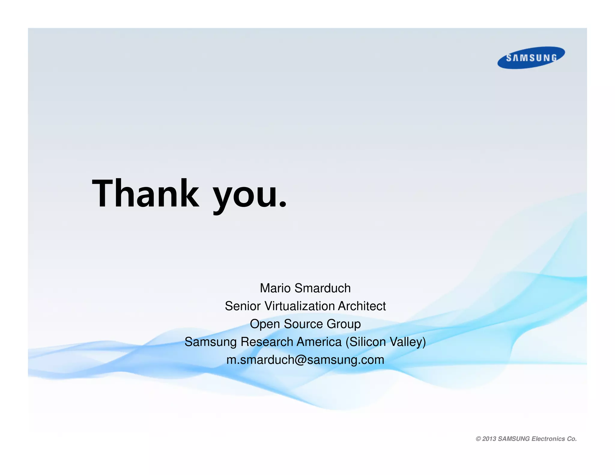 Thank you.
Mario Smarduch
Senior Virtualization Architect
Open Source Group
Samsung Research America (Silicon Valley)
m.smarduch@samsung.com

© 2013 SAMSUNG Electronics Co.

 