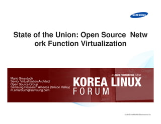State of the Union: Open Source Netw
ork Function Virtualization

Mario Smarduch
Senior Virtualization Architect
Open Source Group
Samsung Research America (Silicon Valley)
m.smarduch@samsung.com

© 2013 SAMSUNG Electronics Co.

 