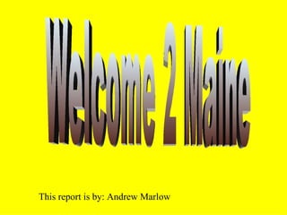 Welcome 2 Maine This report is by: Andrew Marlow 