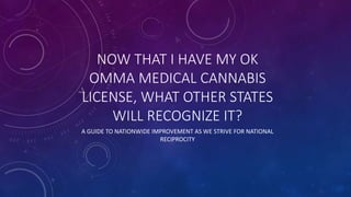 NOW THAT I HAVE MY OK
OMMA MEDICAL CANNABIS
LICENSE, WHAT OTHER STATES
WILL RECOGNIZE IT?
A GUIDE TO NATIONWIDE IMPROVEMENT AS WE STRIVE FOR NATIONAL
RECIPROCITY
 