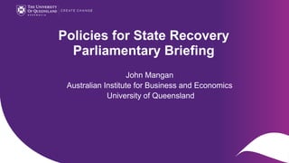 Policies for State Recovery
Parliamentary Briefing
John Mangan
Australian Institute for Business and Economics
University of Queensland
 