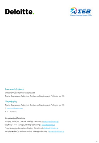 29
Συντονισμός Έκδοσης
Επιτροπή Ψηφιακής Οικονομίας του ΣΕΒ
Τομέας Βιομηχανίας, Ανάπτυξης, Δικτύων και Περιφερειακής Πολιτικής του ΣΕΒ
Πληροφορίες
Τομέας Βιομηχανίας, Ανάπτυξης, Δικτύων και Περιφερειακής Πολιτικής του ΣΕΒ
E. industrial@sev.org.gr
T. 211 5006 120
Συγγραφική ομάδα Deloitte
Σωτήρης Μπατζιάς, Director, Strategy Consulting | sbatzias@deloitte.gr
Έρη Νίκα, Senior Manager, Strategy Consulting | enika@deloitte.gr
Γεωργία Λάσκου, Consultant, Strategy Consulting | glaskou@deloitte.gr
Κατερίνα Καλαϊτζή, Business Analyst, Strategy Consulting | kkalaitzi@deloitte.gr
 