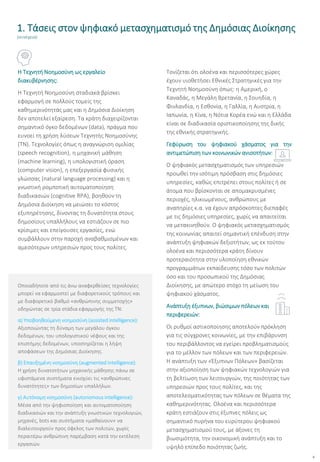 6
Η Τεχνητή Νοημοσύνη ως εργαλείο
διακυβέρνησης:
Η Τεχνητή Νοημοσύνη σταδιακά βρίσκει
εφαρμογή σε πολλούς τομείς της
καθημερινότητάς μας και η Δημόσια Διοίκηση
δεν αποτελεί εξαίρεση. Τα κράτη διαχειρίζονται
σημαντικό όγκο δεδομένων (data), πράγμα που
ευνοεί τη χρήση λύσεων Τεχνητής Νοημοσύνης
(ΤΝ). Τεχνολογίες όπως η αναγνώριση ομιλίας
(speech recognition), η μηχανική μάθηση
(machine learning), η υπολογιστική όραση
(computer vision), η επεξεργασία φυσικής
γλώσσας (natural language processing) και η
γνωστική ρομποτική αυτοματοποίηση
διαδικασιών (cognitive RPA), βοηθούν τη
Δημόσια Διοίκηση να μειώσει το κόστος
εξυπηρέτησης, δίνοντας τη δυνατότητα στους
δημοσίους υπαλλήλους να εστιάζουν σε πιο
κρίσιμες και επείγουσες εργασίες, ενώ
συμβάλλουν στην παροχή αναβαθμισμένων και
αμεσότερων υπηρεσιών προς τους πολίτες.
Οποιαδήποτε από τις άνω αναφερθείσες τεχνολογίες
μπορεί να εφαρμοστεί με διαφορετικούς τρόπους και
με διαφορετικό βαθμό «ανθρώπινης συμμετοχής»
οδηγώντας σε τρία στάδια εφαρμογής της ΤΝ:
α) Υποβοηθούμενη νοημοσύνη (assisted intelligence):
Αξιοποιώντας τη δύναμη των μεγάλου όγκου
δεδομένων, του υπολογιστικού νέφους και της
επιστήμης δεδομένων, υποστηρίζεται η λήψη
αποφάσεων της Δημόσιας Διοίκησης.
β) Επαυξημένη νοημοσύνη (augmented intelligence):
Η χρήση δυνατοτήτων μηχανικής μάθησης πάνω σε
υφιστάμενα συστήματα ενισχύει τις «ανθρώπινες
δυνατότητες» των δημοσίων υπαλλήλων.
γ) Αυτόνομη νοημοσύνη (autonomous intelligence):
Μέσα από την ψηφιοποίηση και αυτοματοποίηση
διαδικασιών και την ανάπτυξη γνωστικών τεχνολογιών,
μηχανές, bots και συστήματα «μαθαίνουν» να
διαλειτουργούν προς όφελος των πολιτών, χωρίς
περαιτέρω ανθρώπινη παρέμβαση κατά την εκτέλεση
εργασιών.
Τονίζεται ότι ολοένα και περισσότερες χώρες
έχουν υιοθετήσει Εθνικές Στρατηγικές για την
Τεχνητή Νοημοσύνη όπως: η Αμερική, ο
Καναδάς, η Μεγάλη Βρετανία, η Σουηδία, η
Φινλανδία, η Εσθονία, η Γαλλία, η Αυστρία, η
Ιαπωνία, η Κίνα, η Νότια Κορέα ενώ και η Ελλάδα
είναι σε διαδικασία οριστικοποίησης της δικής
της εθνικής στρατηγικής.
Γεφύρωση του ψηφιακού χάσματος για την
αντιμετώπιση των κοινωνικών ανισοτήτων:
Ο ψηφιακός μετασχηματισμός των υπηρεσιών
προωθεί την ισότιμη πρόσβαση στις δημόσιες
υπηρεσίες, καθώς επιτρέπει στους πολίτες ή σε
άτομα που βρίσκονται σε απομακρυσμένες
περιοχές, ηλικιωμένους, ανθρώπους με
αναπηρίες κ.α. να έχουν απρόσκοπτες διεπαφές
με τις δημόσιες υπηρεσίες, χωρίς να απαιτείται
να μετακινηθούν. Ο ψηφιακός μετασχηματισμός
της κοινωνίας απαιτεί σημαντική επένδυση στην
ανάπτυξη ψηφιακών δεξιοτήτων, ως εκ τούτου
ολοένα και περισσότερα κράτη δίνουν
προτεραιότητα στην υλοποίηση εθνικών
προγραμμάτων εκπαίδευσης τόσο των πολιτών
όσο και του προσωπικού της Δημόσιας
Διοίκησης, με απώτερο στόχο τη μείωση του
ψηφιακού χάσματος.
Ανάπτυξη έξυπνων, βιώσιμων πόλεων και
περιφερειών:
Οι ρυθμοί αστικοποίησης αποτελούν πρόκληση
για τις σύγχρονες κοινωνίες, με την επιβάρυνση
του περιβάλλοντος να εγείρει προβληματισμούς
για το μέλλον των πόλεων και των περιφερειών.
Η ανάπτυξη των «Έξυπνων Πόλεων» βασίζεται
στην αξιοποίηση των ψηφιακών τεχνολογιών για
τη βελτίωση των λειτουργιών, της ποιότητας των
υπηρεσιών προς τους πολίτες, και της
αποτελεσματικότητας των πόλεων σε θέματα της
καθημερινότητας. Ολοένα και περισσότερα
κράτη εστιάζουν στις έξυπνες πόλεις ως
σημαντικό πυρήνα του ευρύτερου ψηφιακού
μετασχηματισμού τους, με άξονες τη
βιωσιμότητα, την οικονομική ανάπτυξη και το
υψηλό επίπεδο ποιότητας ζωής.
1. Τάσεις στον ψηφιακό μετασχηματισμό της Δημόσιας Διοίκησης
(συνέχεια)
 