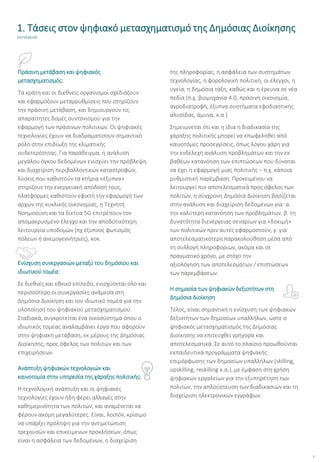 7
Πράσινη μετάβαση και ψηφιακός
μετασχηματισμός:
Τα κράτη και οι διεθνείς οργανισμοί σχεδιάζουν
και εφαρμόζουν μεταρρυθμίσεις που στηρίζουν
την πράσινη μετάβαση, και δημιουργούν τις
απαραίτητες δομές συντονισμού για την
εφαρμογή των πράσινων πολιτικών. Οι ψηφιακές
τεχνολογίες έχουν να διαδραματίσουν σημαντικό
ρόλο στην επιδίωξη της κλιματικής
ουδετερότητας. Για παράδειγμα, η ανάλυση
μεγάλου όγκου δεδομένων ενισχύει την πρόβλεψη
και διαχείριση περιβαλλοντικών καταστροφών,
λύσεις που καθιστούν τα κτήρια «έξυπνα»
στηρίζουν την ενεργειακή απόδοσή τους,
πλατφόρμες καθιστούν εφικτή την εφαρμογή των
αρχών της κυκλικής οικονομίας, η Τεχνητή
Νοημοσύνη και τα δίκτυα 5G επιτρέπουν τον
απομακρυσμένο έλεγχο και την αποδοτικότερη
λειτουργία υποδομών (πχ έξυπνος φωτισμός
πόλεων ή ανεμογεννήτριες), κοκ.
Ενίσχυση συνεργασιών μεταξύ του δημόσιου και
ιδιωτικού τομέα:
Σε διεθνές και εθνικό επίπεδο, ενισχύονται όλο και
περισσότερο οι συνεργασίες ανάμεσα στη
Δημόσια Διοίκηση και τον ιδιωτικό τομέα για την
υλοποίηση του ψηφιακού μετασχηματισμού.
Σταδιακά, συγκροτείται ένα οικοσύστημα όπου ο
ιδιωτικός τομέας αναλαμβάνει έργα που αφορούν
στην ψηφιακή μετάβαση, εκ μέρους της Δημόσιας
Διοίκησης, προς όφελος των πολιτών και των
επιχειρήσεων.
Ανάπτυξη ψηφιακών τεχνολογιών και
καινοτομία στην υπηρεσία της χάραξης πολιτικής:
Η τεχνολογική ανάπτυξη και οι ψηφιακές
τεχνολογίες έχουν ήδη φέρει αλλαγές στην
καθημερινότητα των πολιτών, και αναμένεται να
φέρουν ακόμη μεγαλύτερες. Είναι, λοιπόν, κρίσιμο
να υπάρξει πρόληψη για την αντιμετώπιση
τρεχουσών και επικείμενων προκλήσεων, όπως
είναι η ασφάλεια των δεδομένων, η διαχείριση
της πληροφορίας, η ασφάλεια των συστημάτων
τεχνολογίας, η φορολογική πολιτική, οι έλεγχοι, η
υγεία, η δημόσια τάξη, καθώς και η έρευνα σε νέα
πεδία (π.χ. βιομηχανία 4.0, πράσινη οικονομία,
αγροδιατροφή, έξυπνα συστήματα εφοδιαστικής
αλυσίδας, άμυνα, κ.α.).
Σημειώνεται ότι και η ίδια η διαδικασία της
χάραξης πολιτικής μπορεί να επωφεληθεί από
καινοτόμες προσεγγίσεις, όπως λόγου χάρη για
την ενδελεχή ανάλυση προβλημάτων και την εκ
βαθέων κατανόηση των επιπτώσεων που δύναται
να έχει η εφαρμογή μιας πολιτικής – π.χ. κάποια
ρυθμιστική παρέμβαση. Προκειμένου να
λειτουργεί πιο αποτελεσματικά προς όφελος των
πολιτών, η σύγχρονη Δημόσια Διοίκηση βασίζεται
στην ανάλυση και διαχείριση δεδομένων για: α.
την καλύτερη κατανόηση των προβλημάτων, β. τη
δυνατότητα διενέργειας σεναρίων για «δοκιμή»
των πολιτικών πριν αυτές εφαρμοστούν, γ. για
αποτελεσματικότερη παρακολούθηση μέσα από
τη συλλογή πληροφοριών, ακόμα και σε
πραγματικό χρόνο, με στόχο την
αξιολόγηση των αποτελεσμάτων / επιπτώσεων
των παρεμβάσεων.
Η σημασία των ψηφιακών δεξιοτήτων στη
Δημόσια Διοίκηση
Τέλος, είναι σημαντική η ενίσχυση των ψηφιακών
δεξιοτήτων των δημοσίων υπαλλήλων, ώστε ο
ψηφιακός μετασχηματισμός της Δημόσιας
Διοίκησης να επιτευχθεί γρήγορα και
αποτελεσματικά. Σε αυτό το πλαίσιο προωθούνται
εκπαιδευτικά προγράμματα ψηφιακής
επιμόρφωσης των δημοσίων υπαλλήλων (skilling,
upskilling, reskilling κ.α.), με έμφαση στη χρήση
ψηφιακών εργαλείων για την εξυπηρέτηση των
πολιτών, την απλούστευση των διαδικασιών και τη
διαχείριση ηλεκτρονικών εγγράφων.
1. Τάσεις στον ψηφιακό μετασχηματισμό της Δημόσιας Διοίκησης
(συνέχεια)
 