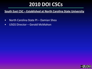 2010 DOI CSCs
South East CSC – Established at North Carolina State University
• North Carolina State PI – Damian Shea
• USGS Director – Gerald McMahon
 