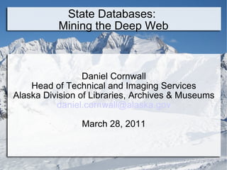 State Databases:  Mining the Deep Web Daniel Cornwall Head of Technical and Imaging Services Alaska Division of Libraries, Archives & Museums [email_address] March 28, 2011 