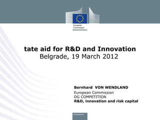 tate aid for R&D and Innovation
     Belgrade, 19 March 2012



             Bernhard VON WENDLAND
             European Commission
             DG COMPETITION
             R&D, innovation and risk capital
 