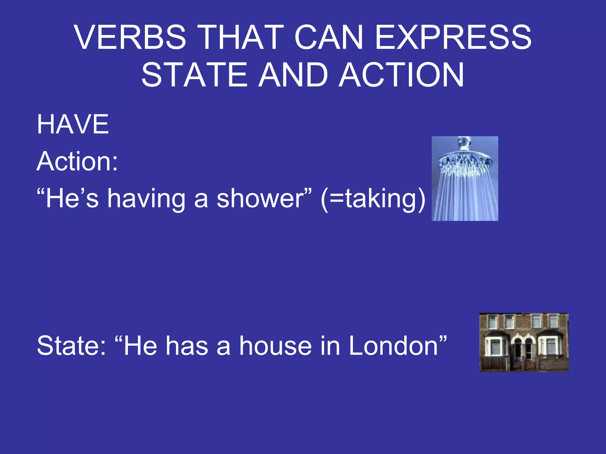VERBS THAT CAN EXPRESS STATE AND ACTION HAVE Action: “ He’s having a shower” (=taking) State: “He has a house in London”