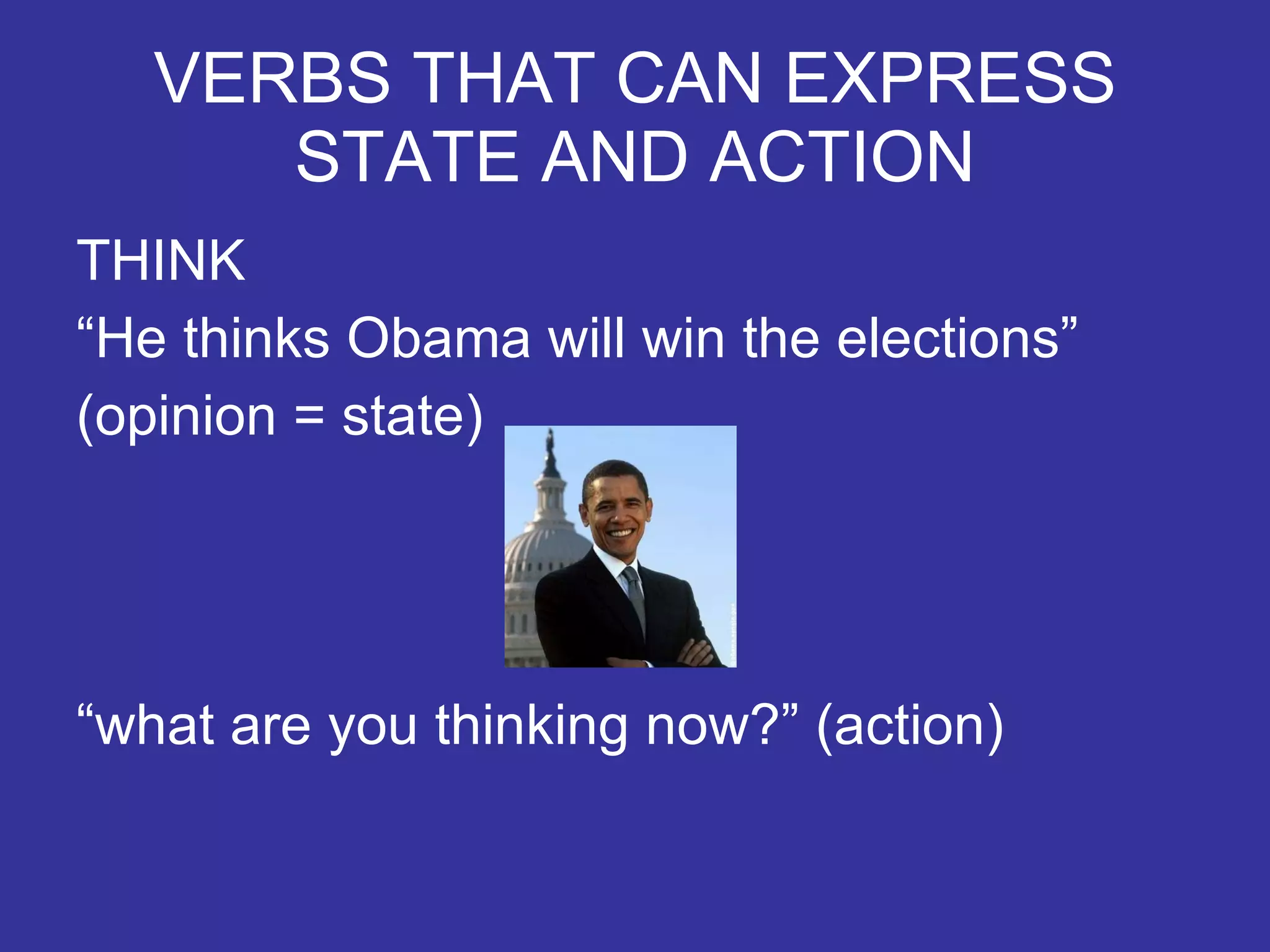 VERBS THAT CAN EXPRESS STATE AND ACTION THINK “ He thinks Obama will win the elections” (opinion = state) “ what are you thinking now?” (action)