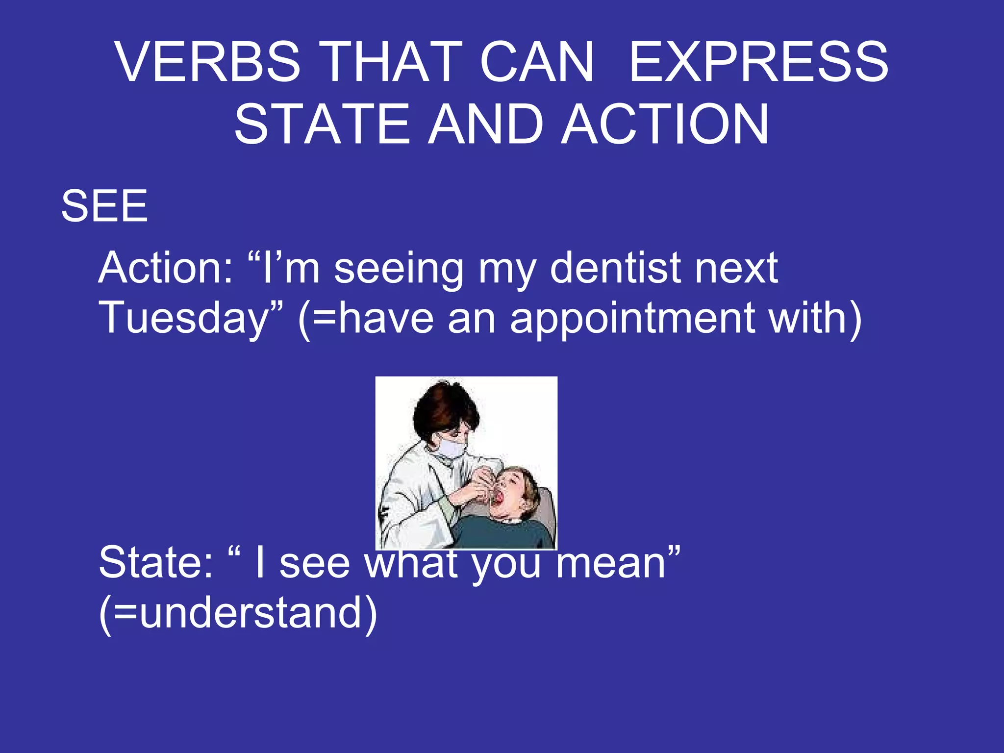 VERBS THAT CAN EXPRESS STATE AND ACTION SEE Action: “I’m seeing my dentist next Tuesday” (=have an appointment with) State: “ I see what you mean” (=understand)