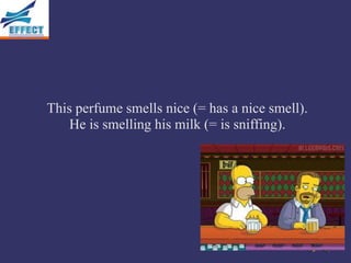 This perfume smells nice (= has a nice smell).
    He is smelling his milk (= is sniffing).
 