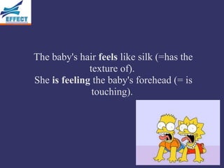 The baby's hair feels like silk (=has the
              texture of).
She is feeling the baby's forehead (= is
               touching).
 