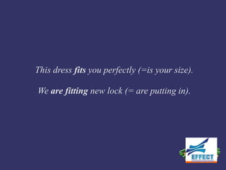 This dress fits you perfectly (=is your size).

We are fitting new lock (= are putting in).
 