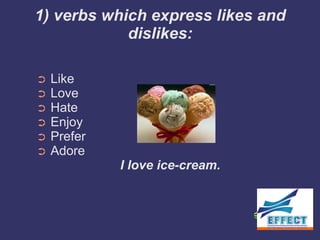 1) verbs which express likes and
            dislikes:

➲   Like
➲   Love
➲   Hate
➲   Enjoy
➲   Prefer
➲   Adore
             I love ice-cream.
 