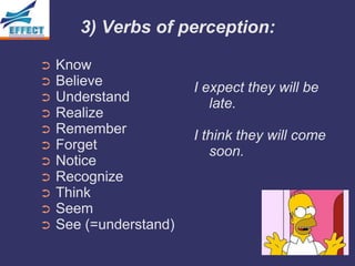 3) Verbs of perception:

➲   Know
➲   Believe             I expect they will be
➲   Understand             late.
➲   Realize
➲   Remember            I think they will come
➲   Forget                 soon.
➲   Notice
➲   Recognize
➲   Think
➲   Seem
➲   See (=understand)
 