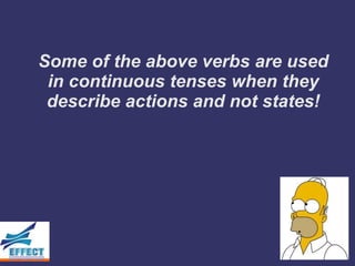 Some of the above verbs are used
 in continuous tenses when they
 describe actions and not states!
 