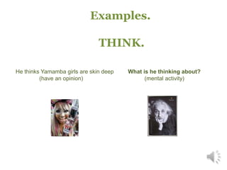 Examples.
THINK.
He thinks Yamamba girls are skin deep
(have an opinion)
What is he thinking about?
(mental activity)