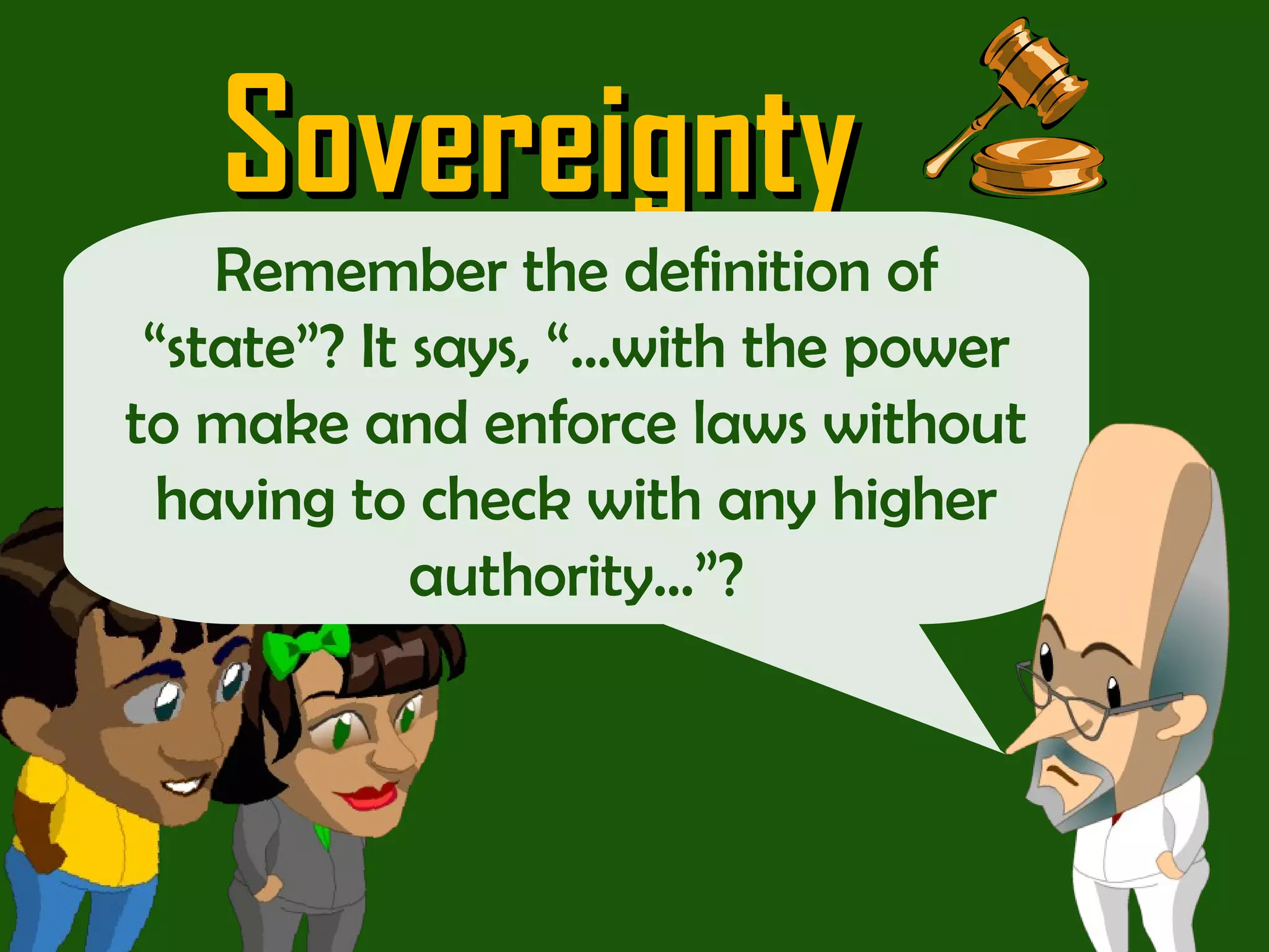 Sovereignty Don’t worry guys!  “ Sovereignty” is just a big word that means a state has the ability to rule within its border as it chooses…  Remember the definition of “state”? It says, “…with the power to make and enforce laws without having to check with any higher authority…”? 