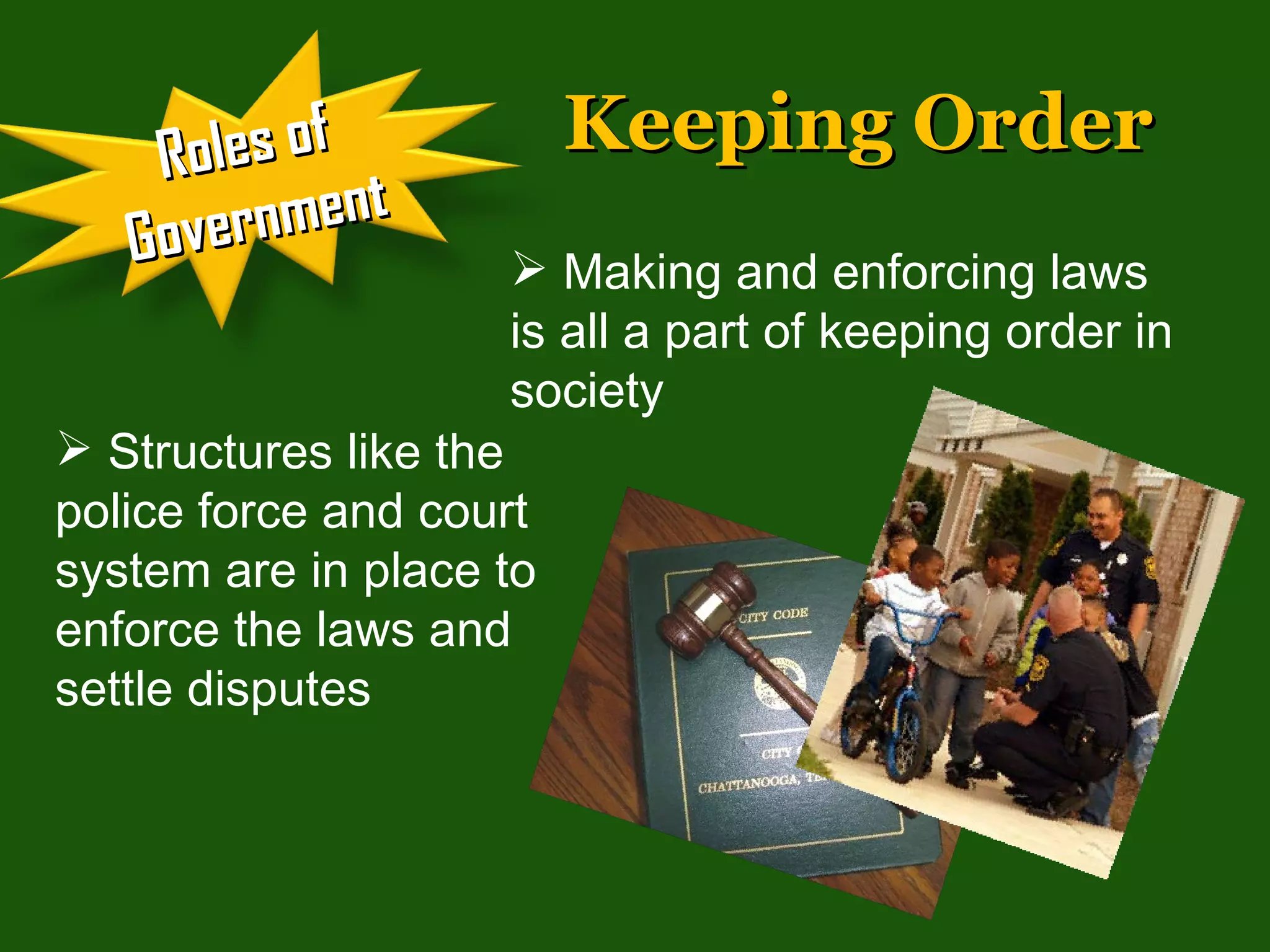Keeping Order  Making and enforcing laws is all a part of keeping order in society Structures like the police force and court system are in place to enforce the laws and settle disputes Roles of Government 