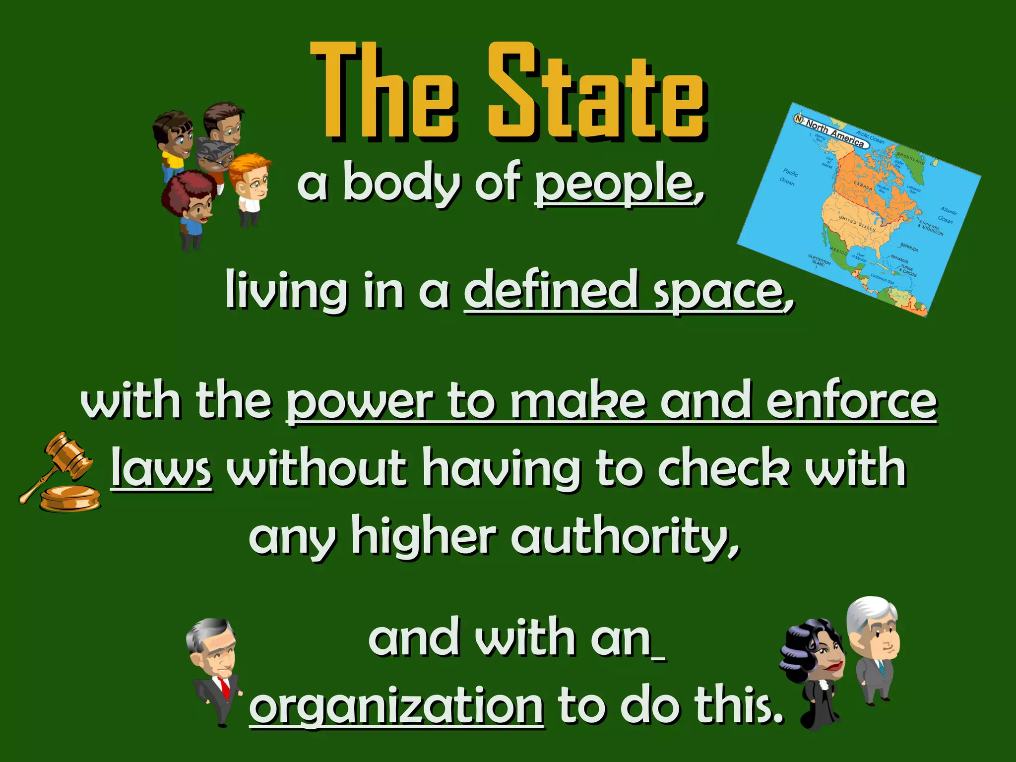 The State a body of  people ,  with the  power to make and enforce laws  without having to check with any higher authority,  living in a  defined space ,  and with an   organization  to do this. 