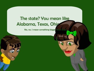 The state? You mean like Alabama, Texas, Ohio, etc.?  No, no. I mean something bigger than that…  