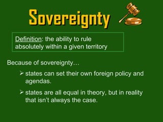 Sovereignty Because of sovereignty… states can set their own foreign policy and agendas. states are all equal in theory, but in reality that isn’t always the case.  Definition : the ability to rule absolutely within a given territory 