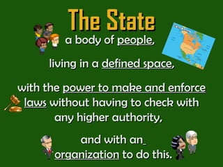 The State a body of  people ,  with the  power to make and enforce laws  without having to check with any higher authority,  living in a  defined space ,  and with an   organization  to do this. 