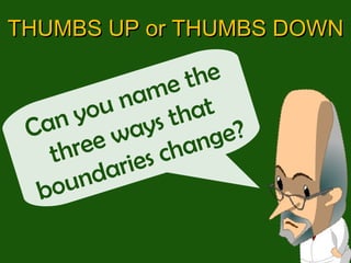 Can you name the three ways that boundaries change? THUMBS UP or THUMBS DOWN 