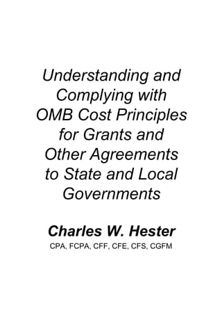 Understanding and
   Complying with
OMB Cost Principles
   for Grants and
 Other Agreements
 to State and Local
    Governments

 Charles W. Hester
 CPA, FCPA, CFF, CFE, CFS, CGFM
 