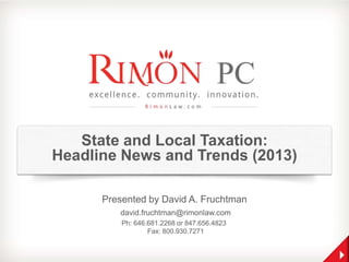 State and Local Taxation:
Headline News and Trends (2013)
Presented by David A. Fruchtman
david.fruchtman@rimonlaw.com
Ph: 646.681.2268 or 847.656.4823
Fax: 800.930.7271
 