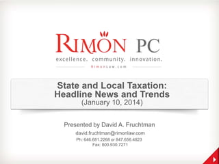 State and Local Taxation:
Headline News and Trends
(January 10, 2014)
Presented by David A. Fruchtman
david.fruchtman@rimonlaw.com
Ph: 646.681.2268 or 847.656.4823
Fax: 800.930.7271

 
