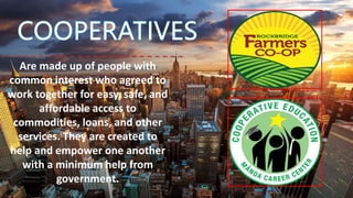 Are made up of people with
common interest who agreed to
work together for easy, safe, and
affordable access to
commodities, loans, and other
services. They are created to
help and empower one another
with a minimum help from
government.
 