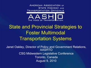 State and Provincial Strategies to
          Foster Multimodal
       Transportation Systems
Janet Oakley, Director of Policy and Government Relations,
                         AASHTO
        CSG Midwestern Legislative Conference
                     Toronto, Canada
                      August 9, 2010
 
