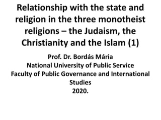 Prof. Dr. Bordás Mária
National University of Public Service
Faculty of Public Governance and International
Studies
2020.
Relationship with the state and
religion in the three monotheist
religions – the Judaism, the
Christianity and the Islam (1)
 