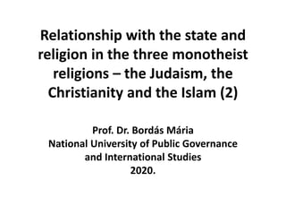 Relationship with the state and
religion in the three monotheist
religions – the Judaism, the
Christianity and the Islam (2)
Prof. Dr. Bordás Mária
National University of Public Governance
and International Studies
2020.
 